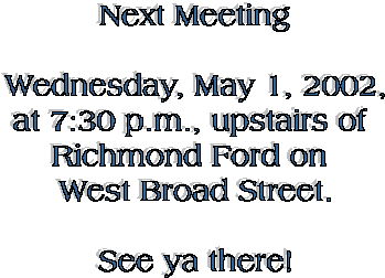 Next Meeting

Wednesday, May 1, 2002,
at 7:30 p.m., upstairs of 
Richmond Ford on 
West Broad Street.

See ya there!